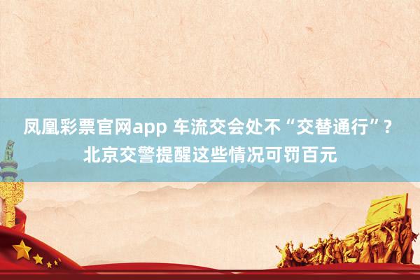 凤凰彩票官网app 车流交会处不“交替通行”? 北京交警提醒这些情况可罚百元