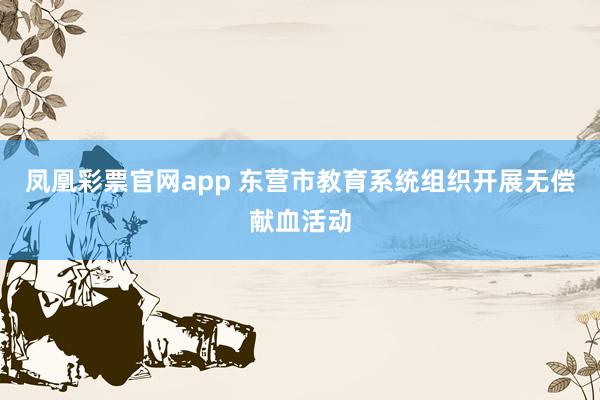凤凰彩票官网app 东营市教育系统组织开展无偿献血活动