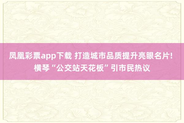 凤凰彩票app下载 打造城市品质提升亮眼名片! 横琴“公交站天花板”引市民热议