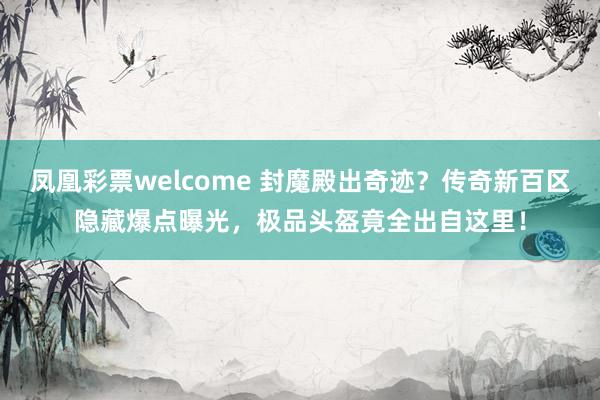 凤凰彩票welcome 封魔殿出奇迹？传奇新百区隐藏爆点曝光，极品头盔竟全出自这里！
