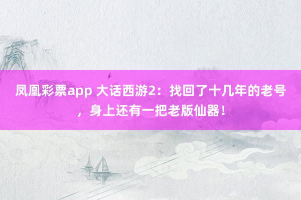 凤凰彩票app 大话西游2:找回了十几年的老号,身上还有一把老版仙器!