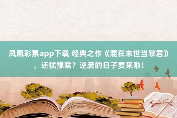 凤凰彩票app下载 经典之作《混在末世当暴君》，还犹豫啥？逆袭的日子要来啦！