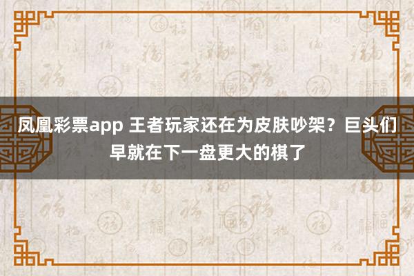 凤凰彩票app 王者玩家还在为皮肤吵架？巨头们早就在下一盘更大的棋了