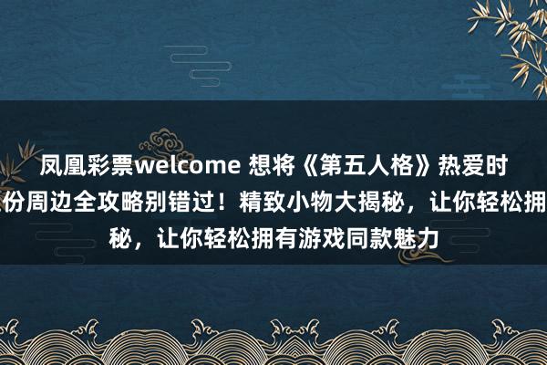 凤凰彩票welcome 想将《第五人格》热爱时刻带在身边？这份周边全攻略别错过！精致小物大揭秘，让你轻松拥有游戏同款魅力