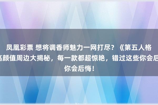 凤凰彩票 想将调香师魅力一网打尽？《第五人格》高颜值周边大揭秘，每一款都超惊艳，错过这些你会后悔！
