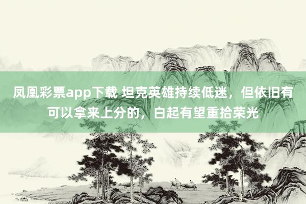 凤凰彩票app下载 坦克英雄持续低迷，但依旧有可以拿来上分的，白起有望重拾荣光