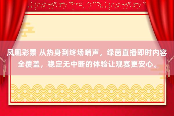 凤凰彩票 从热身到终场哨声,绿茵直播即时内容全覆盖,稳定无中断的体验让观赛更安心。