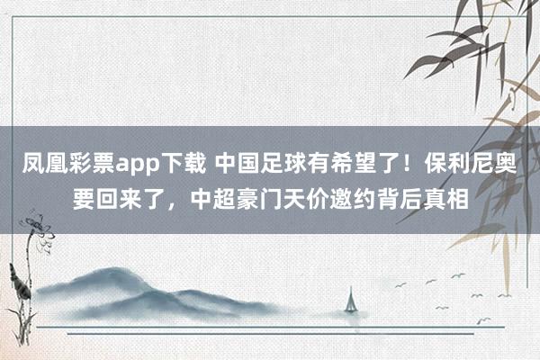 凤凰彩票app下载 中国足球有希望了!保利尼奥要回来了,中超豪门天价邀约背后真相