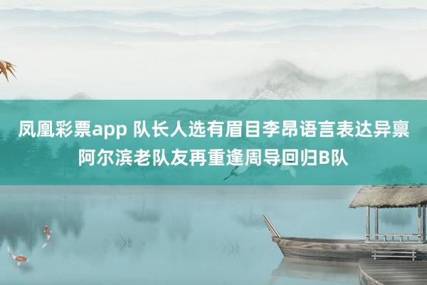 凤凰彩票app 队长人选有眉目李昂语言表达异禀阿尔滨老队友再重逢周导回归B队