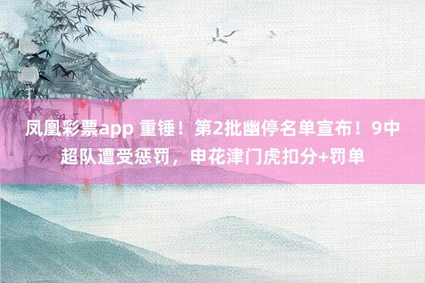 凤凰彩票app 重锤！第2批幽停名单宣布！9中超队遭受惩罚，申花津门虎扣分+罚单