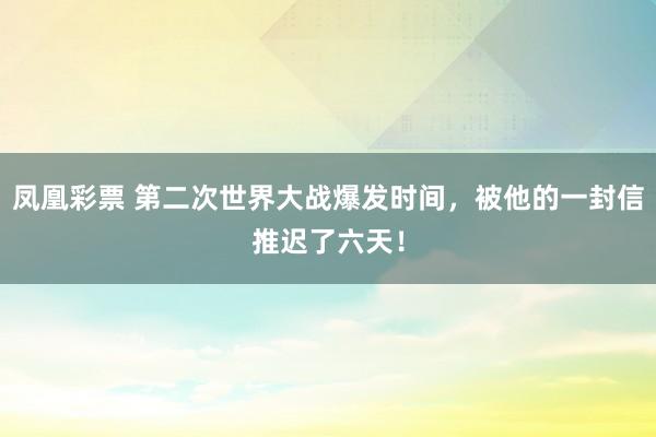 凤凰彩票 第二次世界大战爆发时间，被他的一封信推迟了六天！