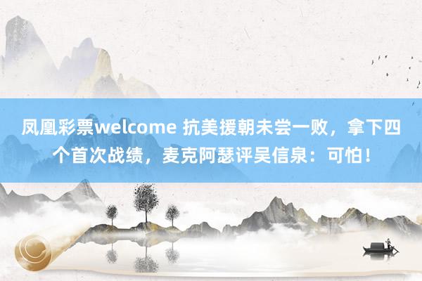 凤凰彩票welcome 抗美援朝未尝一败,拿下四个首次战绩,麦克阿瑟评吴信泉:可怕!
