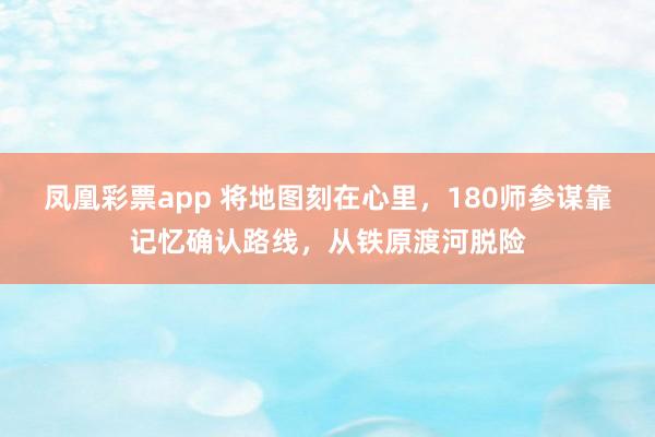 凤凰彩票app 将地图刻在心里,180师参谋靠记忆确认路线,从铁原渡河脱险