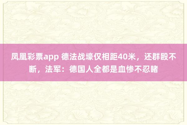 凤凰彩票app 德法战壕仅相距40米，还群殴不断，法军：德国人全都是血惨不忍睹
