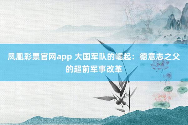 凤凰彩票官网app 大国军队的崛起:德意志之父的超前军事改革