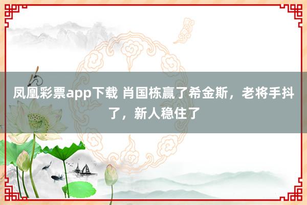 凤凰彩票app下载 肖国栋赢了希金斯，老将手抖了，新人稳住了