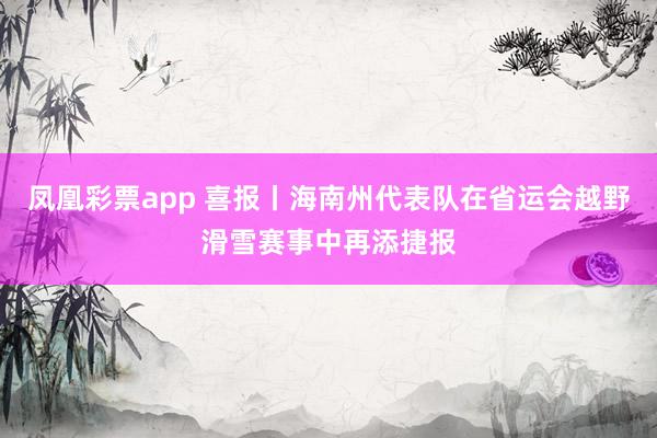 凤凰彩票app 喜报丨海南州代表队在省运会越野滑雪赛事中再添捷报