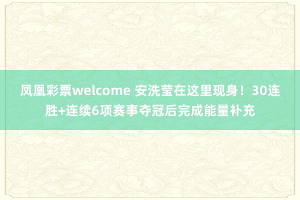 凤凰彩票welcome 安洗莹在这里现身！30连胜+连续6项赛事夺冠后完成能量补充