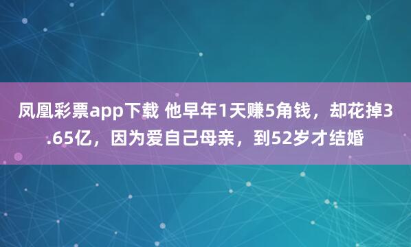 凤凰彩票app下载 他早年1天赚5角钱，却花掉3.65亿，因为爱自己母亲，到52岁才结婚
