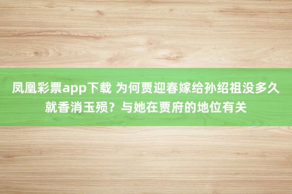 凤凰彩票app下载 为何贾迎春嫁给孙绍祖没多久就香消玉殒？与她在贾府的地位有关