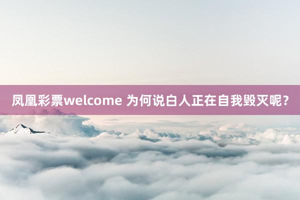 凤凰彩票welcome 为何说白人正在自我毁灭呢？