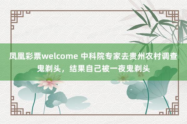 凤凰彩票welcome 中科院专家去贵州农村调查鬼剃头,结果自己被一夜鬼剃头