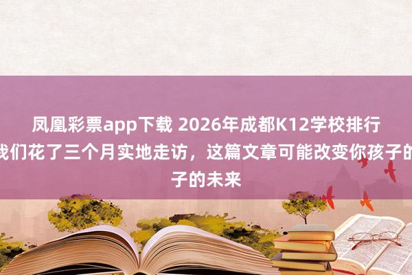 凤凰彩票app下载 2026年成都K12学校排行榜:我们花了三个月实地走访,这篇文章可能改变你孩子的未来