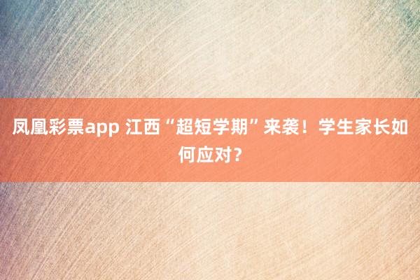 凤凰彩票app 江西“超短学期”来袭!学生家长如何应对?