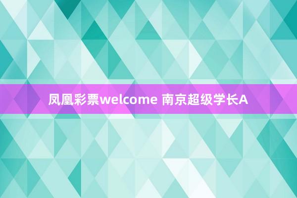 凤凰彩票welcome 南京超级学长A