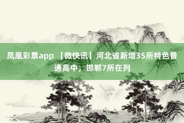 凤凰彩票app 【微快讯】河北省新增35所特色普通高中，邯郸7所在列