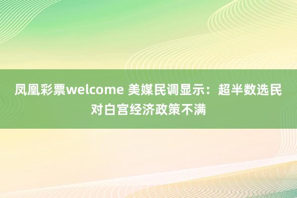 凤凰彩票welcome 美媒民调显示:超半数选民对白宫经济政策不满