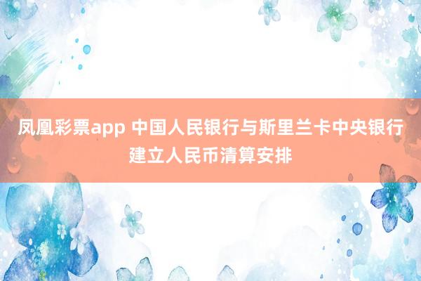 凤凰彩票app 中国人民银行与斯里兰卡中央银行建立人民币清算安排