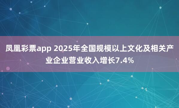 凤凰彩票app 2025年全国规模以上文化及相关产业企业营业收入增长7.4%