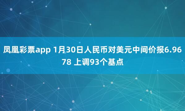 凤凰彩票app 1月30日人民币对美元中间价报6.9678 上调93个基点