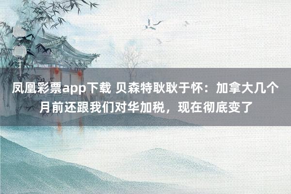凤凰彩票app下载 贝森特耿耿于怀:加拿大几个月前还跟我们对华加税,现在彻底变了