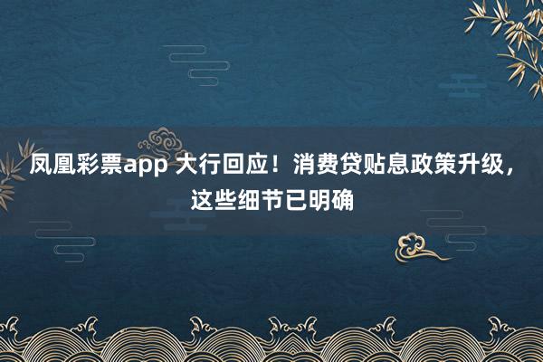 凤凰彩票app 大行回应!消费贷贴息政策升级,这些细节已明确