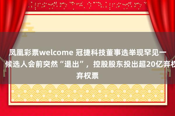 凤凰彩票welcome 冠捷科技董事选举现罕见一幕：候选人会前突然“退出”，控股股东投出超20亿弃权票
