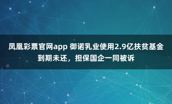 凤凰彩票官网app 御诺乳业使用2.9亿扶贫基金到期未还，担保国企一同被诉