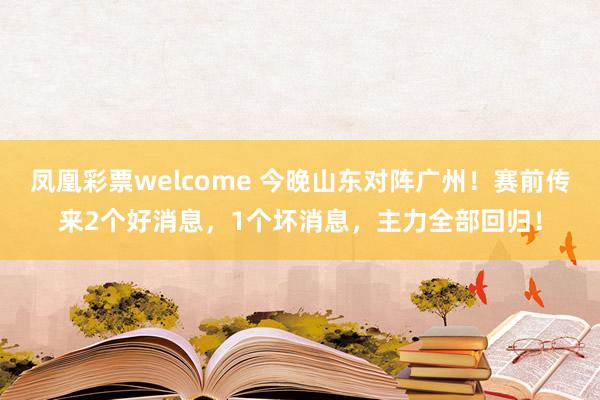 凤凰彩票welcome 今晚山东对阵广州！赛前传来2个好消息，1个坏消息，主力全部回归！
