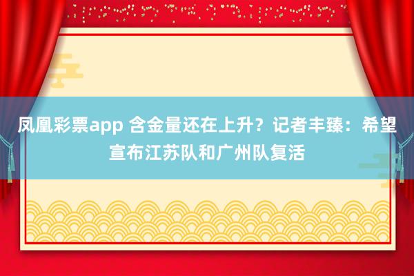 凤凰彩票app 含金量还在上升？记者丰臻：希望宣布江苏队和广州队复活