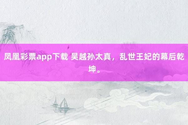 凤凰彩票app下载 吴越孙太真，乱世王妃的幕后乾坤。