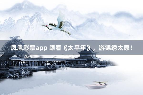 凤凰彩票app 跟着《太平年》，游锦绣太原！