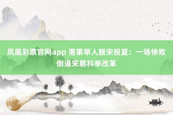 凤凰彩票官网app 落第举人叛宋投夏：一场惨败倒逼宋朝科举改革