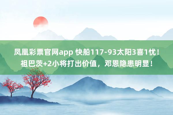 凤凰彩票官网app 快船117-93太阳3喜1忧！祖巴茨+2小将打出价值，邓恩隐患明显！