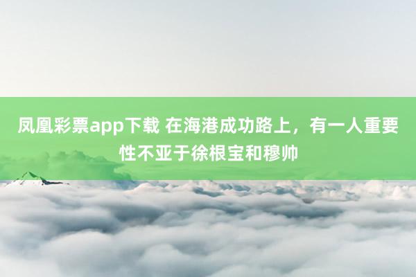 凤凰彩票app下载 在海港成功路上,有一人重要性不亚于徐根宝和穆帅