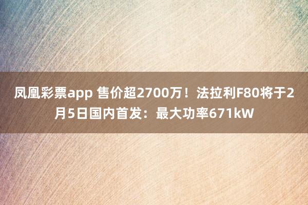 凤凰彩票app 售价超2700万！法拉利F80将于2月5日国内首发：最大功率671kW
