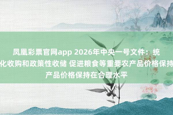 凤凰彩票官网app 2026年中央一号文件：统筹做好市场化收购和政策性收储 促进粮食等重要农产品价格保持在合理水平