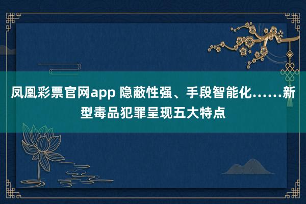 凤凰彩票官网app 隐蔽性强、手段智能化……新型毒品犯罪呈现五大特点