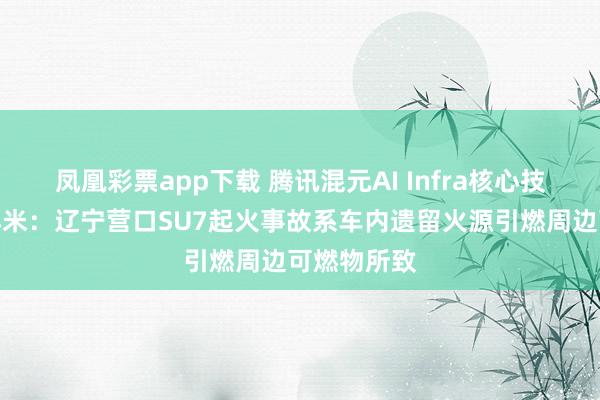 凤凰彩票app下载 腾讯混元AI Infra核心技术开源；小米：辽宁营口SU7起火事故系车内遗留火源引燃周边可燃物所致