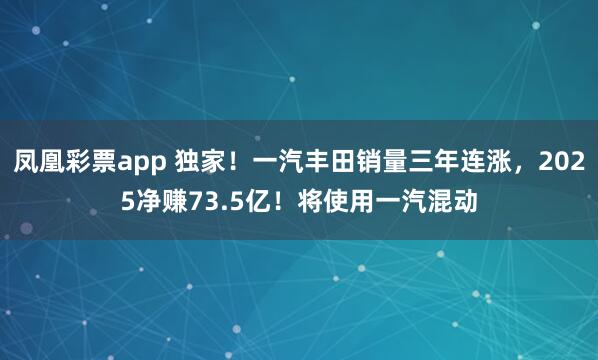 凤凰彩票app 独家！一汽丰田销量三年连涨，2025净赚73.5亿！将使用一汽混动